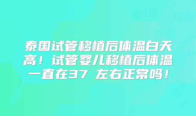 泰国试管移植后体温白天高！试管婴儿移植后体温一直在37℃左右正常吗！