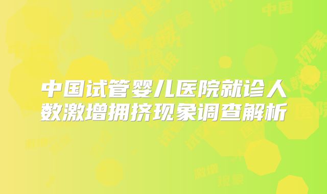 中国试管婴儿医院就诊人数激增拥挤现象调查解析