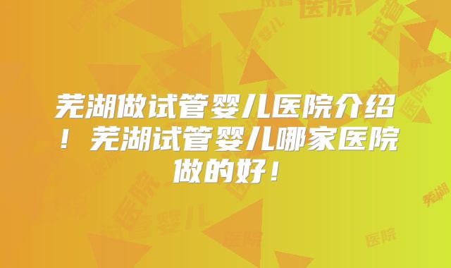 芜湖做试管婴儿医院介绍！芜湖试管婴儿哪家医院做的好！