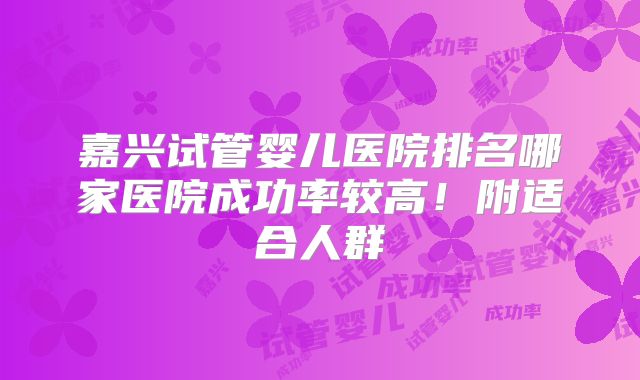 嘉兴试管婴儿医院排名哪家医院成功率较高！附适合人群
