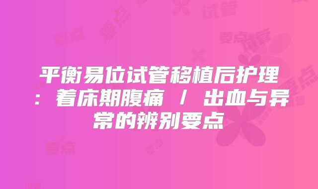 平衡易位试管移植后护理：着床期腹痛 / 出血与异常的辨别要点