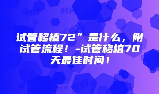 试管移植72”是什么，附试管流程！-试管移植70天最佳时间！