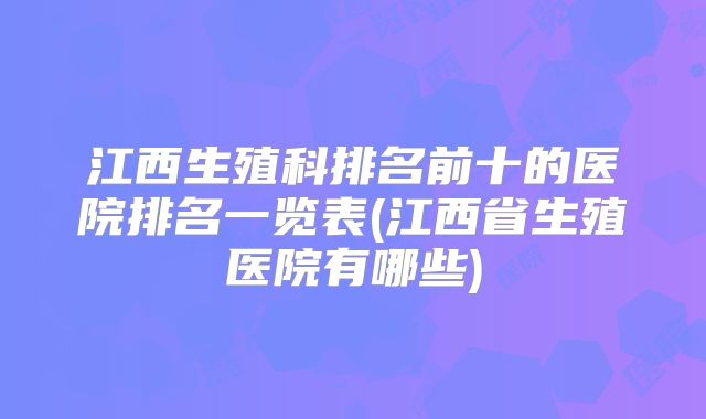 江西生殖科排名前十的医院排名一览表(江西省生殖医院有哪些)