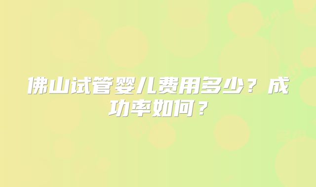 佛山试管婴儿费用多少？成功率如何？