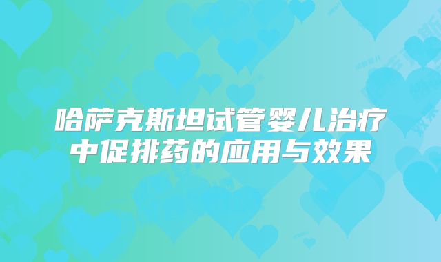 哈萨克斯坦试管婴儿治疗中促排药的应用与效果