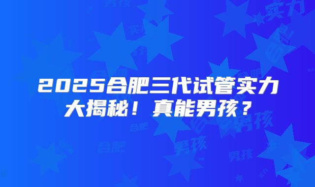 2025合肥三代试管实力大揭秘！真能男孩？