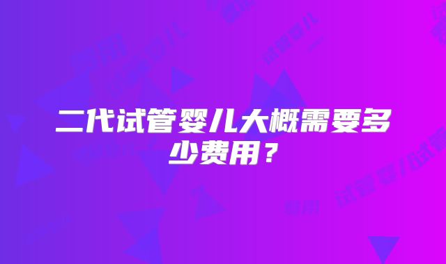 二代试管婴儿大概需要多少费用？
