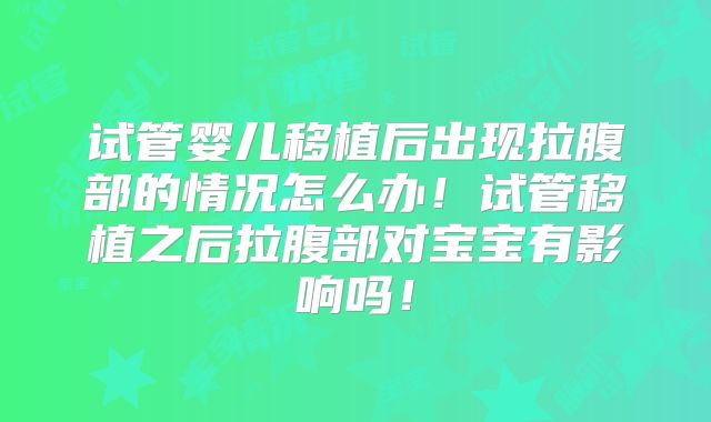 试管婴儿移植后出现拉腹部的情况怎么办！试管移植之后拉腹部对宝宝有影响吗！