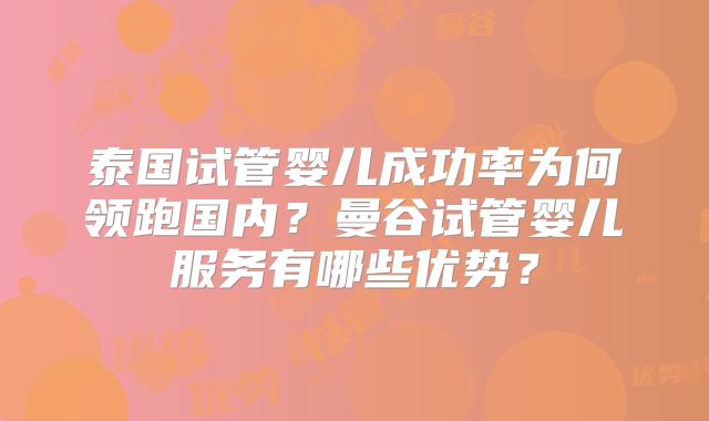泰国试管婴儿成功率为何领跑国内？曼谷试管婴儿服务有哪些优势？