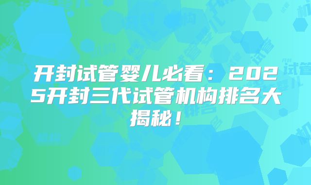 开封试管婴儿必看:2025开封三代试管机构排名大揭秘!