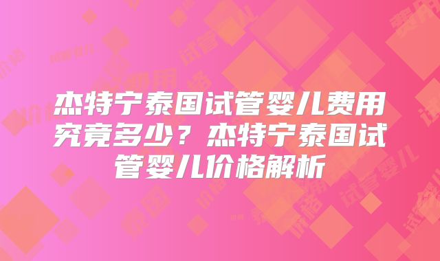 杰特宁泰国试管婴儿费用究竟多少？杰特宁泰国试管婴儿价格解析