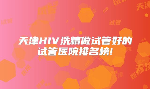 天津HIV洗精做试管好的试管医院排名榜!