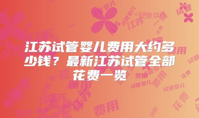 江苏试管婴儿费用大约多少钱？最新江苏试管全部花费一览