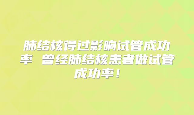 肺结核得过影响试管成功率 曾经肺结核患者做试管成功率！