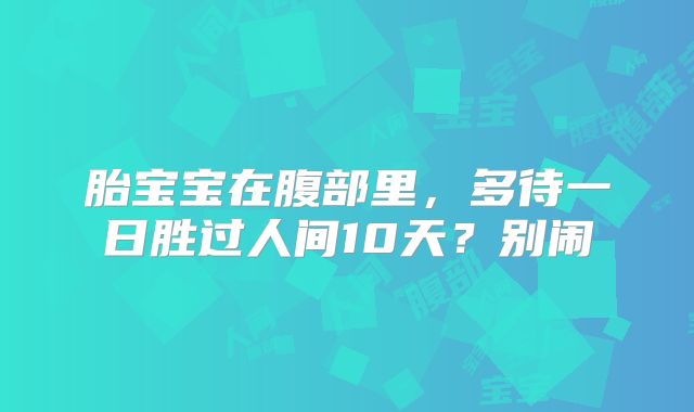 胎宝宝在腹部里，多待一日胜过人间10天？别闹