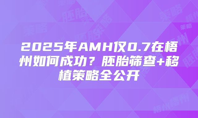 2025年AMH仅0.7在梧州如何成功？胚胎筛查+移植策略全公开