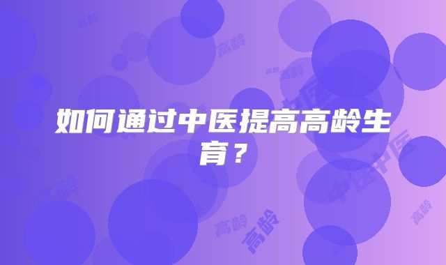 如何通过中医提高高龄生育?