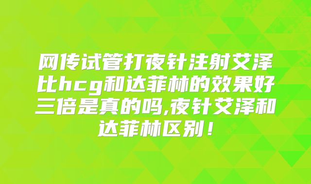 网传试管打夜针注射艾泽比hcg和达菲林的效果好三倍是真的吗,夜针艾泽和达菲林区别!