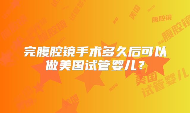 完腹腔镜手术多久后可以做美国试管婴儿？
