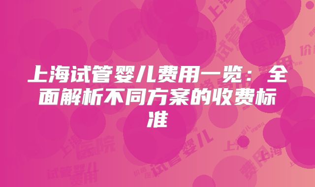 上海试管婴儿费用一览：全面解析不同方案的收费标准