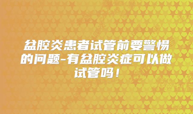 盆腔炎患者试管前要警惕的问题-有盆腔炎症可以做试管吗！