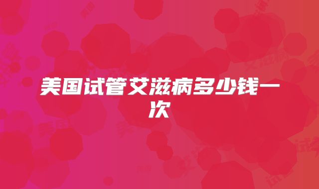 美国试管艾滋病多少钱一次
