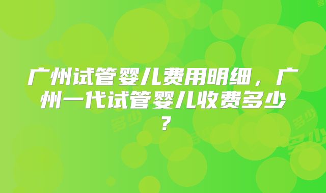 广州试管婴儿费用明细，广州一代试管婴儿收费多少？