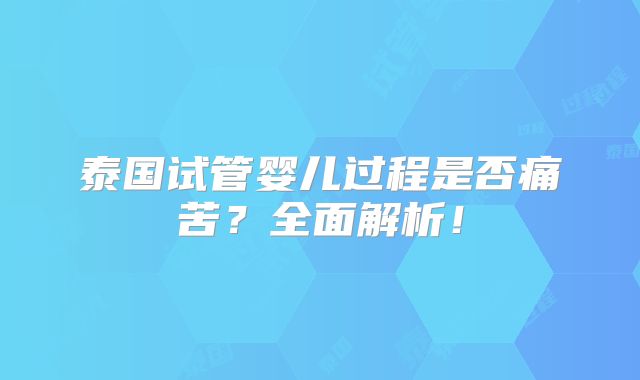 泰国试管婴儿过程是否痛苦？全面解析！