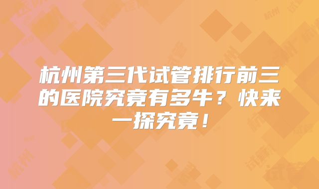 杭州第三代试管排行前三的医院究竟有多牛？快来一探究竟！