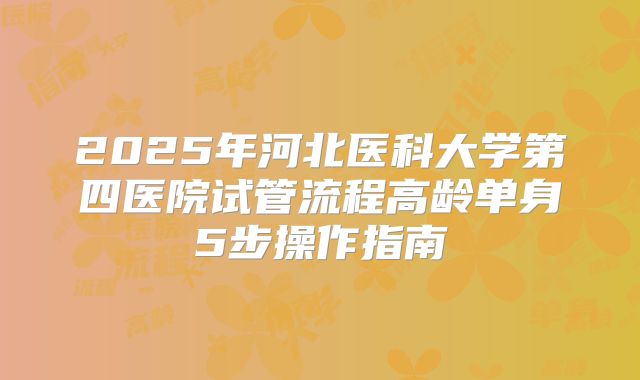 2025年河北医科大学第四医院试管流程高龄单身5步操作指南