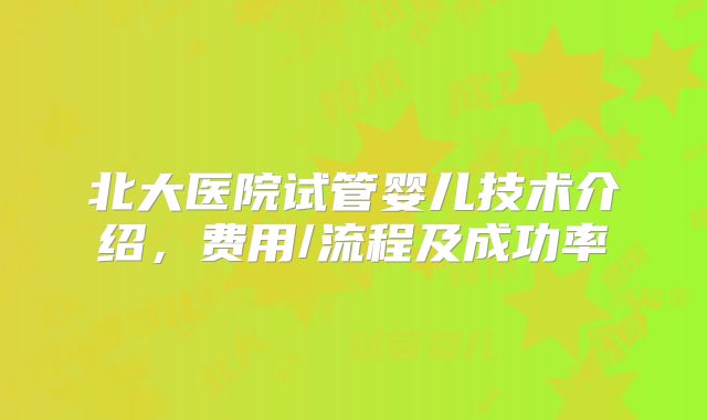 北大医院试管婴儿技术介绍，费用/流程及成功率