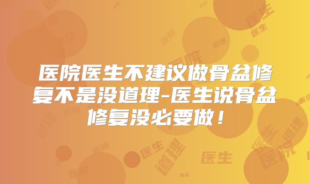 医院医生不建议做骨盆修复不是没道理-医生说骨盆修复没必要做!