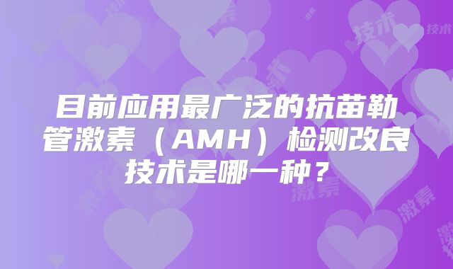 目前应用最广泛的抗苗勒管激素（AMH）检测改良技术是哪一种？