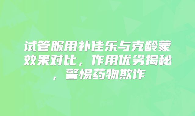 试管服用补佳乐与克龄蒙效果对比，作用优劣揭秘，警惕药物欺诈