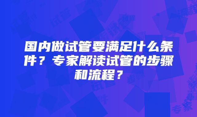 国内做试管要满足什么条件？专家解读试管的步骤和流程？
