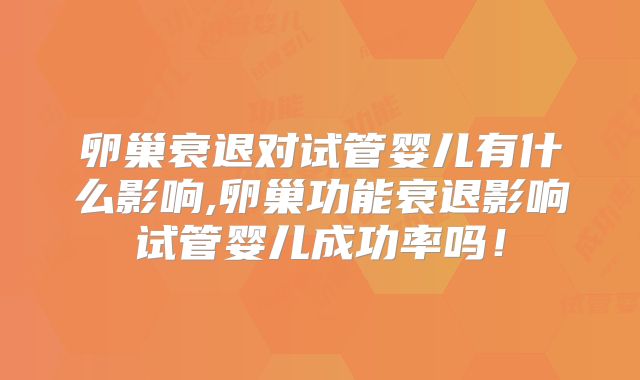 卵巢衰退对试管婴儿有什么影响,卵巢功能衰退影响试管婴儿成功率吗!
