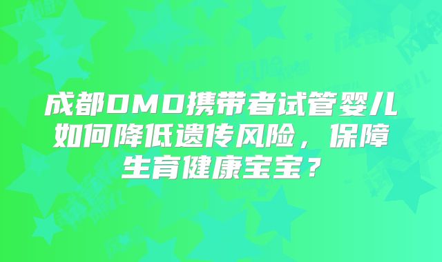 成都DMD携带者试管婴儿如何降低遗传风险，保障生育健康宝宝？