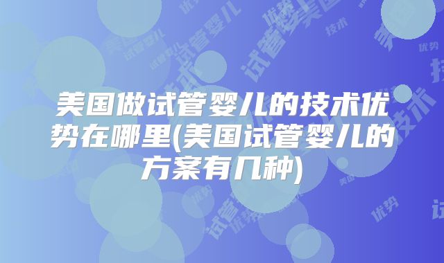 美国做试管婴儿的技术优势在哪里(美国试管婴儿的方案有几种)