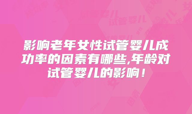 影响老年女性试管婴儿成功率的因素有哪些,年龄对试管婴儿的影响！