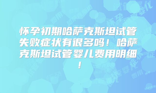 怀孕初期哈萨克斯坦试管失败症状有很多吗！哈萨克斯坦试管婴儿费用明细！
