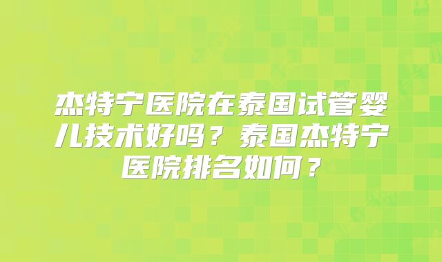 杰特宁医院在泰国试管婴儿技术好吗？泰国杰特宁医院排名如何？