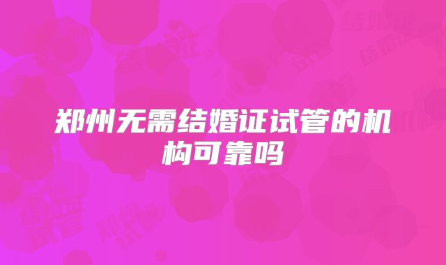郑州无需结婚证试管的机构可靠吗