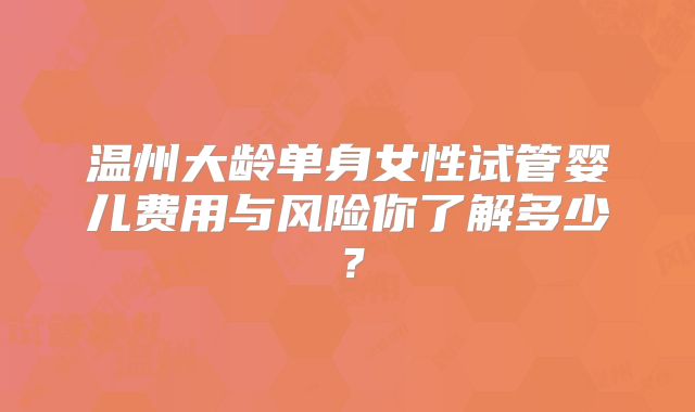 温州大龄单身女性试管婴儿费用与风险你了解多少？