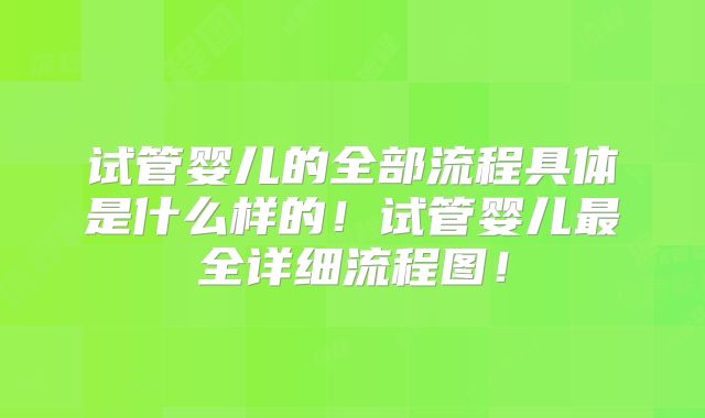 试管婴儿的全部流程具体是什么样的!试管婴儿最全详细流程图!