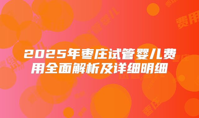 2025年枣庄试管婴儿费用全面解析及详细明细