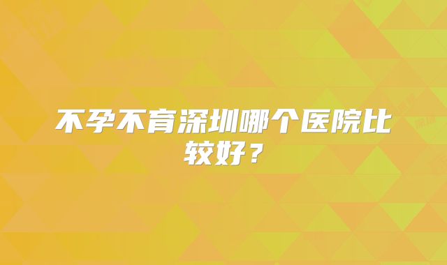 不孕不育深圳哪个医院比较好？
