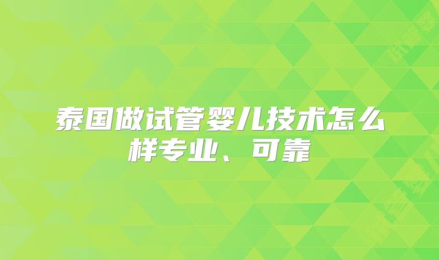 泰国做试管婴儿技术怎么样专业、可靠