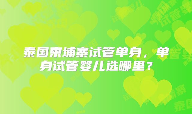 泰国柬埔寨试管单身，单身试管婴儿选哪里？