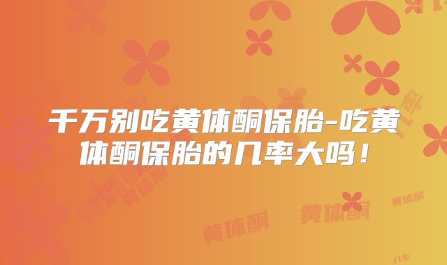千万别吃黄体酮保胎-吃黄体酮保胎的几率大吗！