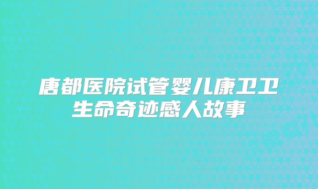 唐都医院试管婴儿康卫卫生命奇迹感人故事